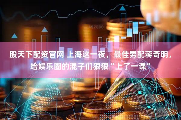 股天下配资官网 上海这一夜，最佳男配蒋奇明，给娱乐圈的混子们狠狠“上了一课”
