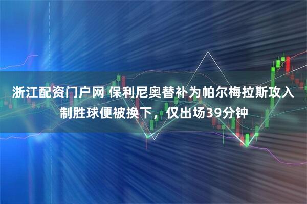 浙江配资门户网 保利尼奥替补为帕尔梅拉斯攻入制胜球便被换下，仅出场39分钟