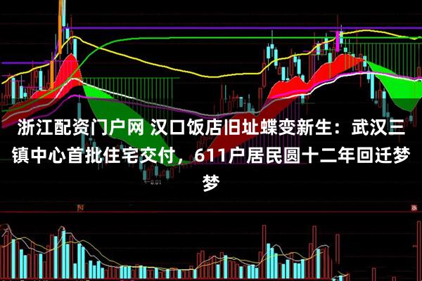 浙江配资门户网 汉口饭店旧址蝶变新生：武汉三镇中心首批住宅交付，611户居民圆十二年回迁梦