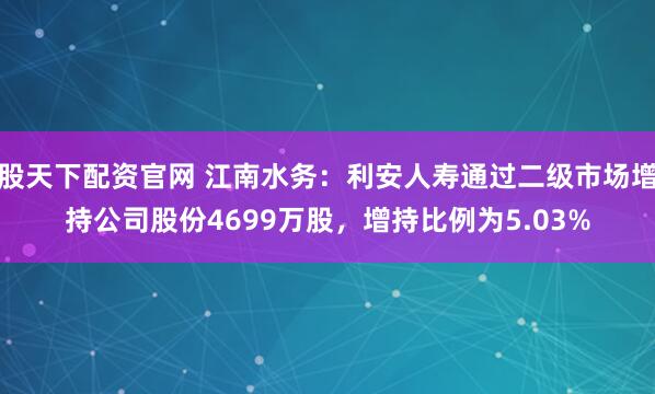 股天下配资官网 江南水务：利安人寿通过二级市场增持公司股份4699万股，增持比例为5.03%
