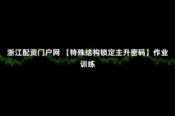 浙江配资门户网 【特殊结构锁定主升密码】作业训练