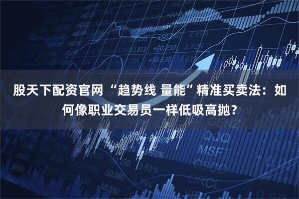 股天下配资官网 “趋势线 量能”精准买卖法：如何像职业交易员一样低吸高抛？
