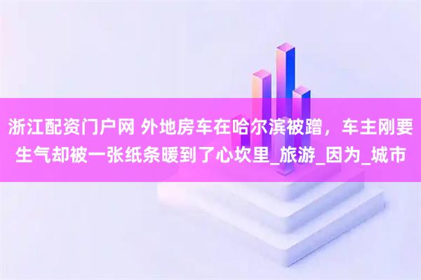 浙江配资门户网 外地房车在哈尔滨被蹭，车主刚要生气却被一张纸条暖到了心坎里_旅游_因为_城市