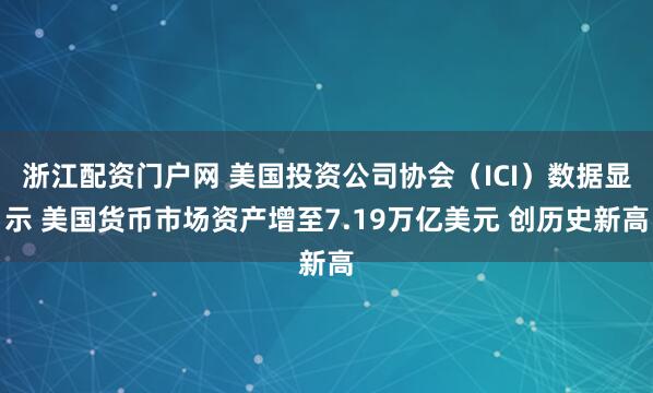 浙江配资门户网 美国投资公司协会（ICI）数据显示 美国货币市场资产增至7.19万亿美元 创历史新高