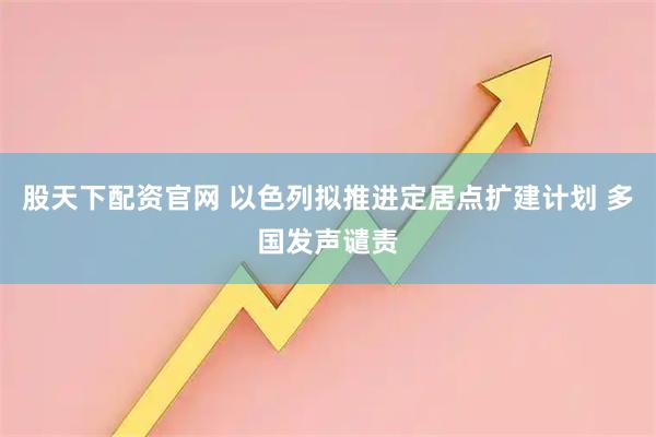 股天下配资官网 以色列拟推进定居点扩建计划 多国发声谴责