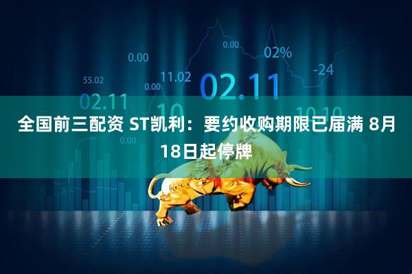 全国前三配资 ST凯利：要约收购期限已届满 8月18日起停牌