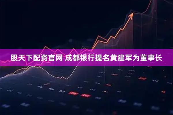 股天下配资官网 成都银行提名黄建军为董事长
