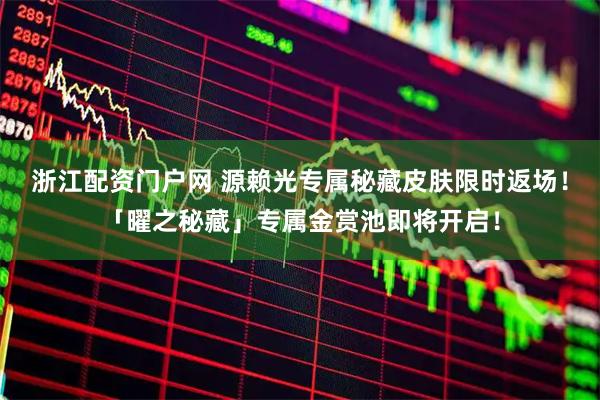 浙江配资门户网 源赖光专属秘藏皮肤限时返场！「曜之秘藏」专属金赏池即将开启！
