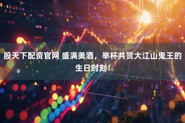 股天下配资官网 盛满美酒，举杯共贺大江山鬼王的生日时刻！