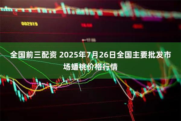 全国前三配资 2025年7月26日全国主要批发市场蟠桃价格行情