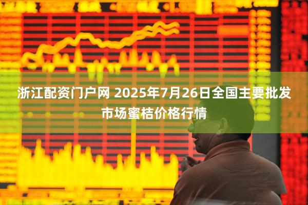 浙江配资门户网 2025年7月26日全国主要批发市场蜜桔价格行情