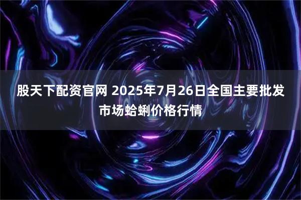 股天下配资官网 2025年7月26日全国主要批发市场蛤蜊价格行情