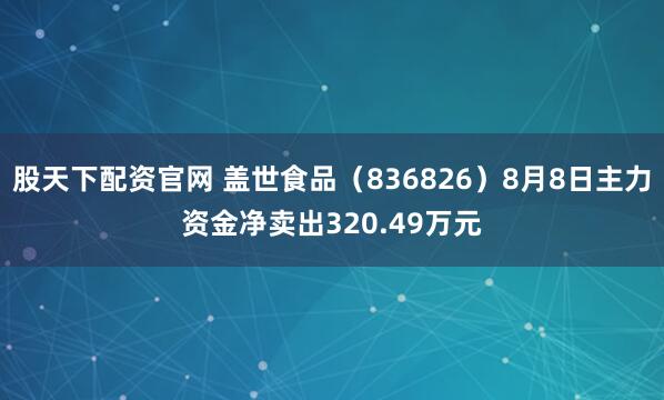 股天下配资官网 盖世食品（836826）8月8日主力资金净卖出320.49万元