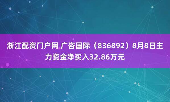 浙江配资门户网 广咨国际（836892）8月8日主力资金净买入32.86万元