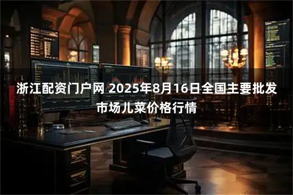 浙江配资门户网 2025年8月16日全国主要批发市场儿菜价格行情