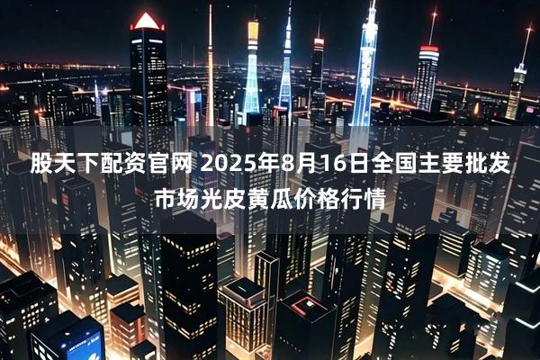 股天下配资官网 2025年8月16日全国主要批发市场光皮黄瓜价格行情