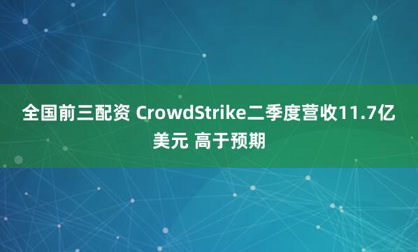 全国前三配资 CrowdStrike二季度营收11.7亿美元 高于预期
