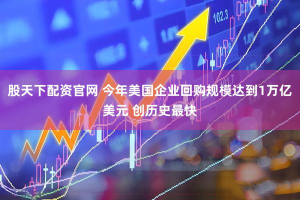 股天下配资官网 今年美国企业回购规模达到1万亿美元 创历史最快