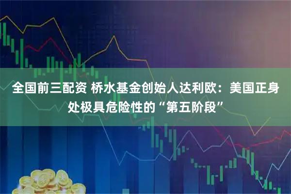 全国前三配资 桥水基金创始人达利欧：美国正身处极具危险性的“第五阶段”