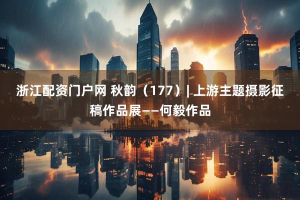 浙江配资门户网 秋韵（177）| 上游主题摄影征稿作品展——何毅作品