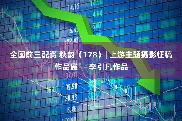 全国前三配资 秋韵（178）| 上游主题摄影征稿作品展——李引凡作品