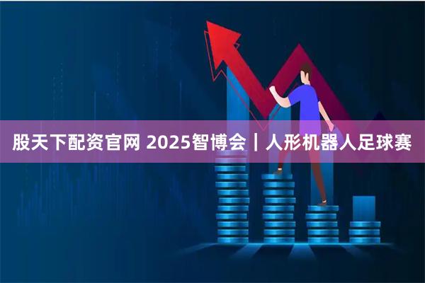 股天下配资官网 2025智博会｜人形机器人足球赛