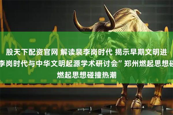 股天下配资官网 解读裴李岗时代 揭示早期文明进程 “裴李岗时代与中华文明起源学术研讨会”郑州燃起思想碰撞热潮