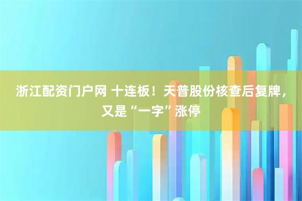 浙江配资门户网 十连板！天普股份核查后复牌，又是“一字”涨停