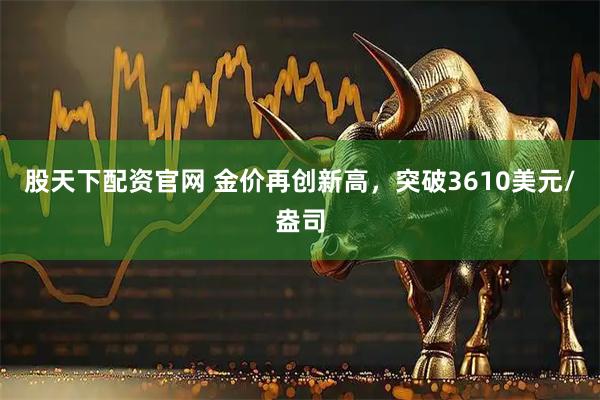 股天下配资官网 金价再创新高，突破3610美元/盎司