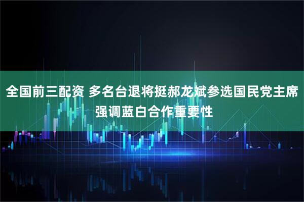 全国前三配资 多名台退将挺郝龙斌参选国民党主席 强调蓝白合作重要性