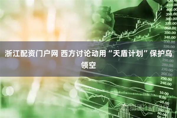 浙江配资门户网 西方讨论动用“天盾计划”保护乌领空