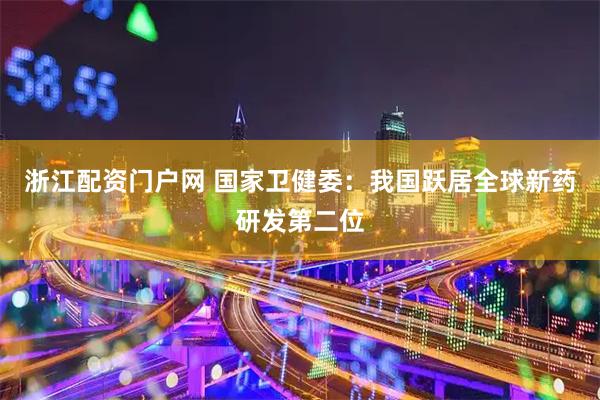 浙江配资门户网 国家卫健委：我国跃居全球新药研发第二位