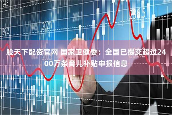 股天下配资官网 国家卫健委：全国已提交超过2400万条育儿补贴申报信息