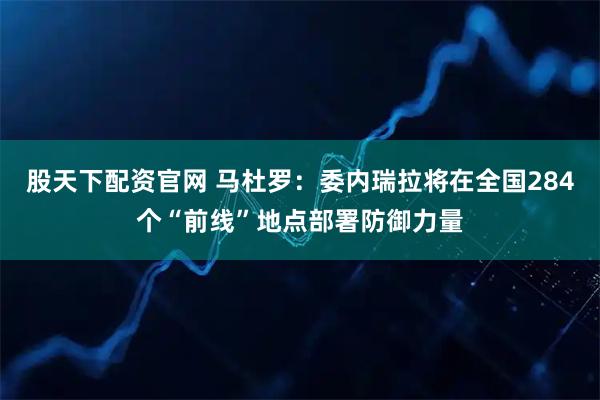 股天下配资官网 马杜罗：委内瑞拉将在全国284个“前线”地点部署防御力量