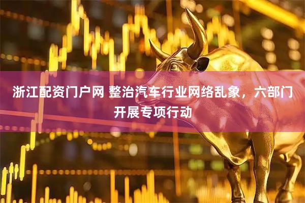 浙江配资门户网 整治汽车行业网络乱象，六部门开展专项行动