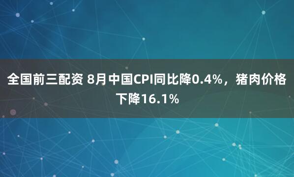 全国前三配资 8月中国CPI同比降0.4%，猪肉价格下降16.1%