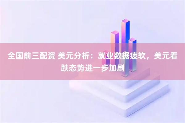 全国前三配资 美元分析：就业数据疲软，美元看跌态势进一步加剧