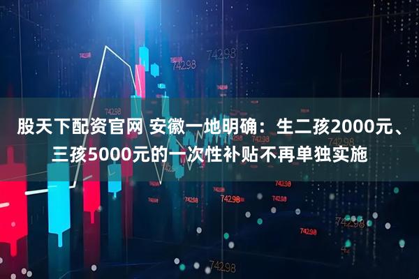 股天下配资官网 安徽一地明确：生二孩2000元、三孩5000元的一次性补贴不再单独实施