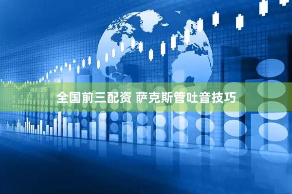 全国前三配资 萨克斯管吐音技巧