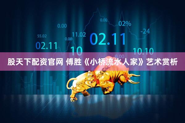股天下配资官网 傅胜《小桥流水人家》艺术赏析