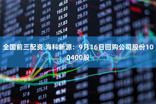 全国前三配资 海科新源：9月16日回购公司股份100400股