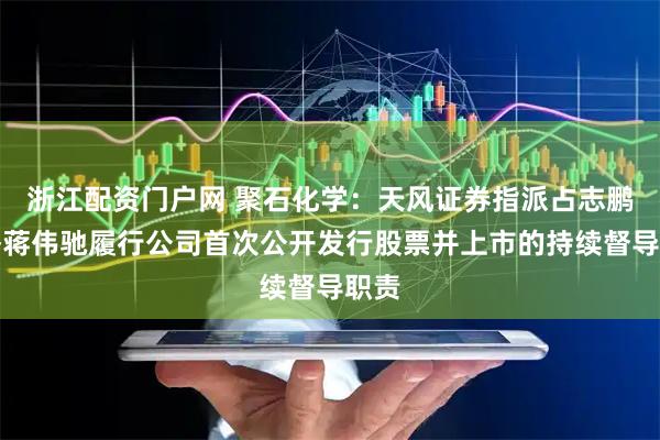 浙江配资门户网 聚石化学：天风证券指派占志鹏接替蒋伟驰履行公司首次公开发行股票并上市的持续督导职责