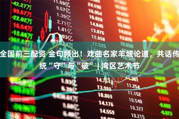 全国前三配资 金句频出！戏曲名家羊城论道，共话传统“守”与“破” | 湾区艺术节