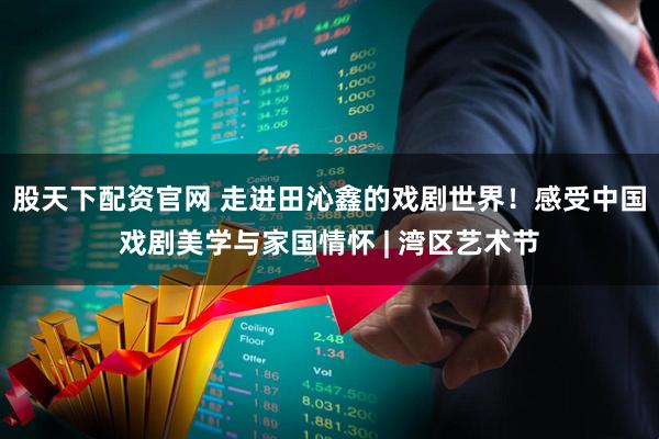股天下配资官网 走进田沁鑫的戏剧世界！感受中国戏剧美学与家国情怀 | 湾区艺术节