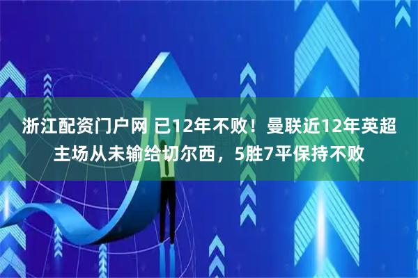 浙江配资门户网 已12年不败！曼联近12年英超主场从未输给切尔西，5胜7平保持不败