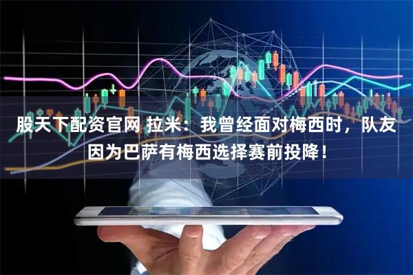 股天下配资官网 拉米：我曾经面对梅西时，队友因为巴萨有梅西选择赛前投降！