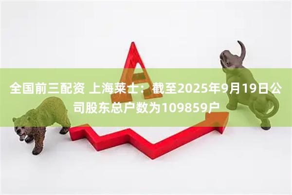 全国前三配资 上海莱士：截至2025年9月19日公司股东总户数为109859户