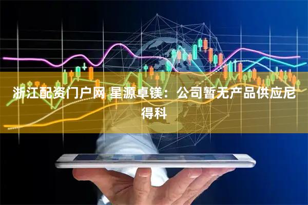 浙江配资门户网 星源卓镁：公司暂无产品供应尼得科