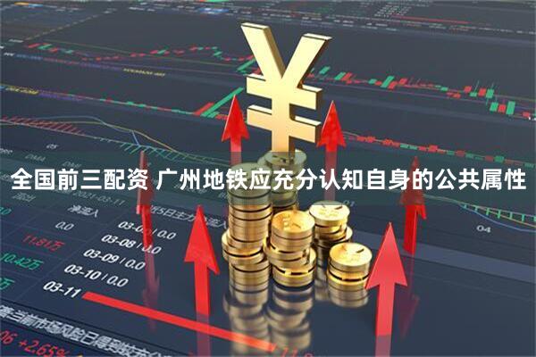 全国前三配资 广州地铁应充分认知自身的公共属性
