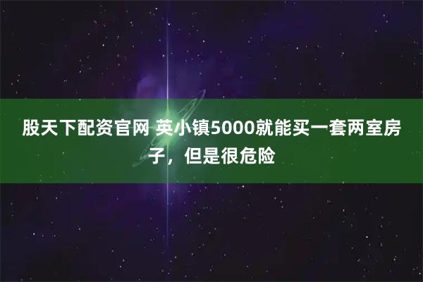 股天下配资官网 英小镇5000就能买一套两室房子，但是很危险